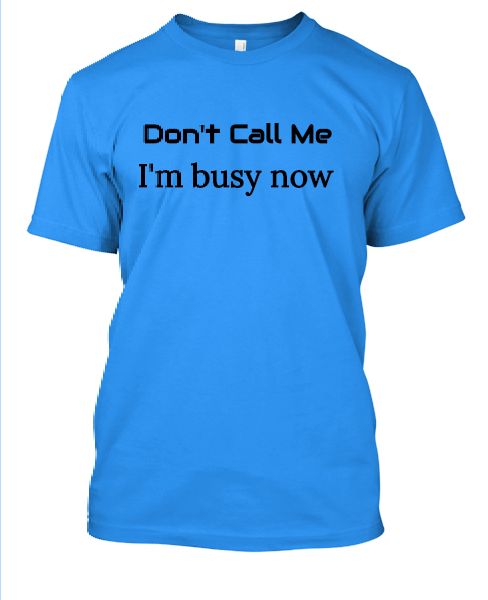 Don't call me I am busy now t-shirts. - Front